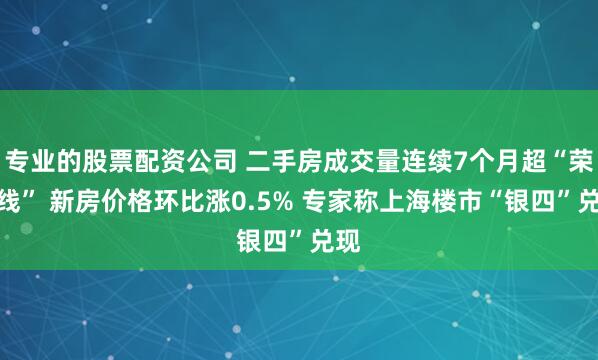 专业的股票配资公司 二手房成交量连续7个月超“荣枯线” 新房价格环比涨0.5% 专家称上海楼市“银四”兑现
