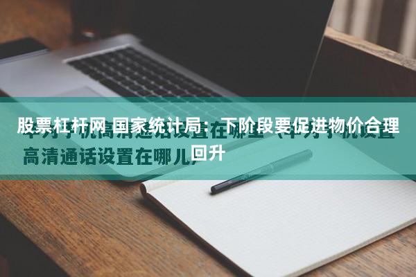 股票杠杆网 国家统计局：下阶段要促进物价合理回升