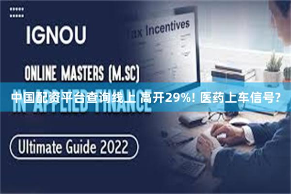 中国配资平台查询线上 高开29%! 医药上车信号?