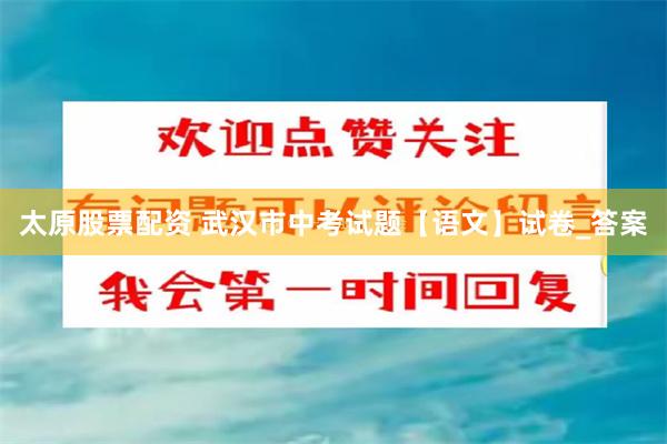 太原股票配资 武汉市中考试题【语文】试卷_答案