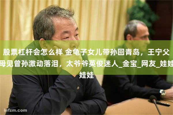 股票杠杆会怎么样 金龟子女儿带孙回青岛，王宁父母见曾孙激动落泪，太爷爷英俊迷人_金宝_网友_娃娃