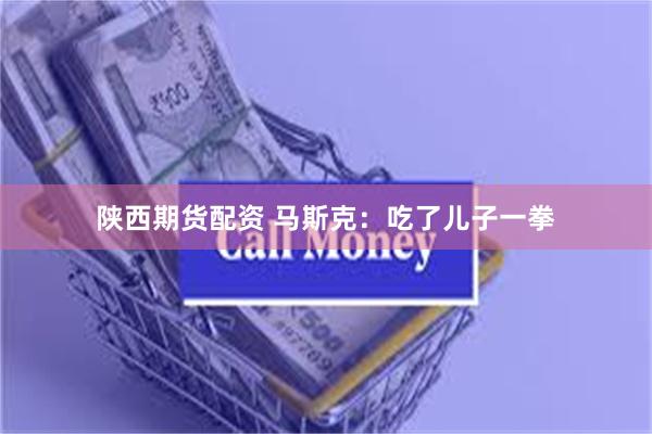 陕西期货配资 马斯克：吃了儿子一拳