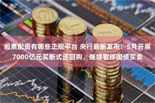 股票配资有哪些正规平台 央行最新发布！5月开展7000亿元买断式逆回购，继续暂停国债买卖