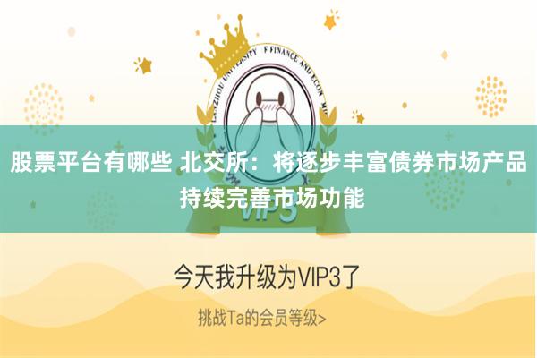 股票平台有哪些 北交所：将逐步丰富债券市场产品 持续完善市场功能