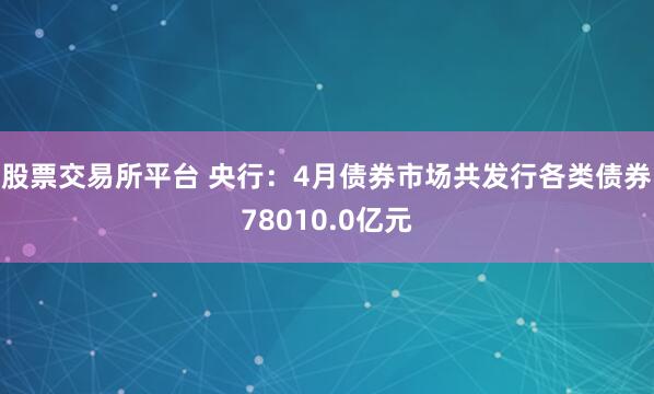股票交易所平台 央行：4月债券市场共发行各类债券78010.0亿元