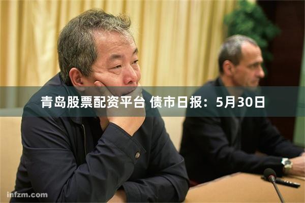 青岛股票配资平台 债市日报：5月30日