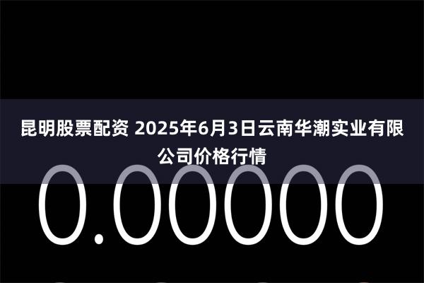 昆明股票配资 2025年6月3日云南华潮实业有限公司价格行情