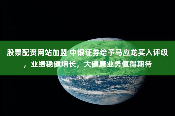 股票配资网站加盟 中银证券给予马应龙买入评级，业绩稳健增长，大健康业务值得期待