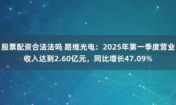 股票配资合法法吗 路维光电：2025年第一季度营业收入达到2.60亿元，同比增长47.09%