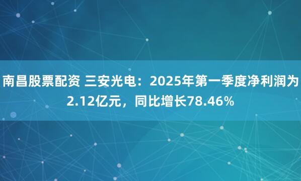 南昌股票配资 三安光电：2025年第一季度净利润为2.12亿元，同比增长78.46%