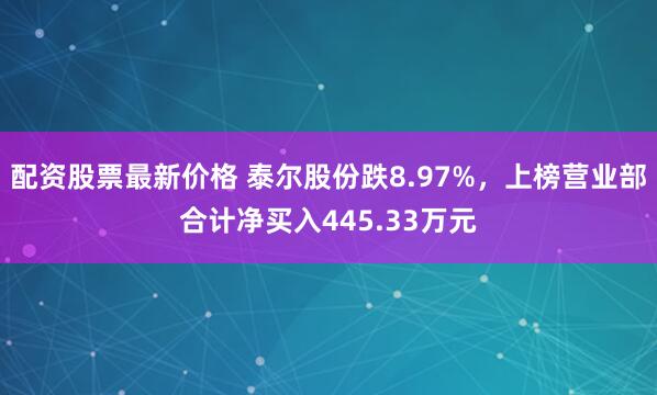 配资股票最新价格 泰尔股份跌8.97%，上榜营业部合计净买入445.33万元