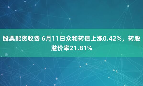 股票配资收费 6月11日众和转债上涨0.42%，转股溢价率21.81%