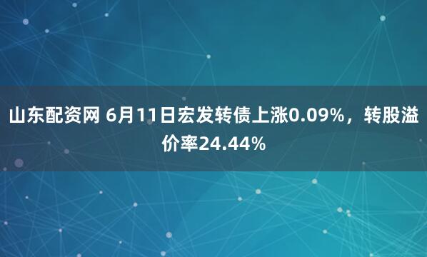 山东配资网 6月11日宏发转债上涨0.09%，转股溢价率24.44%
