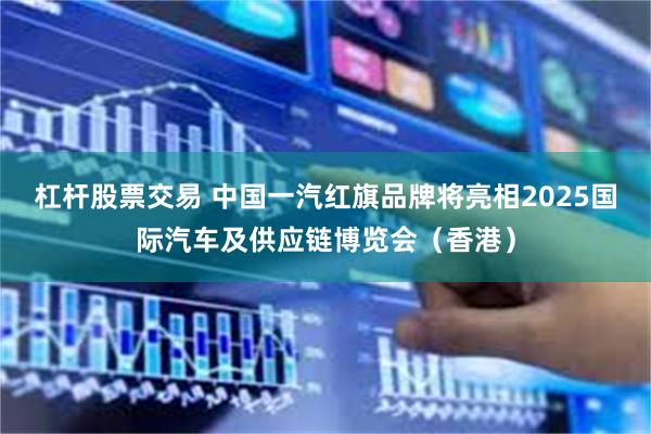 杠杆股票交易 中国一汽红旗品牌将亮相2025国际汽车及供应链博览会（香港）