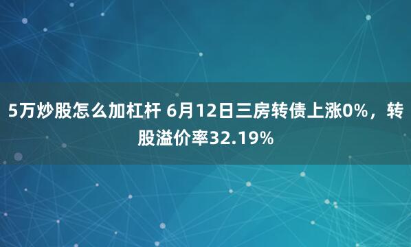 5万炒股怎么加杠杆 6月12日三房转债上涨0%，转股溢价率32.19%