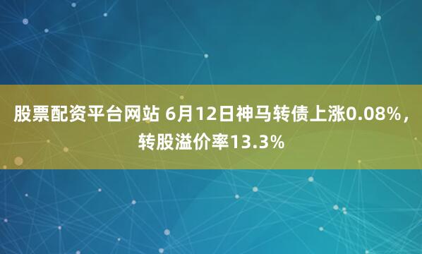 股票配资平台网站 6月12日神马转债上涨0.08%，转股溢价率13.3%