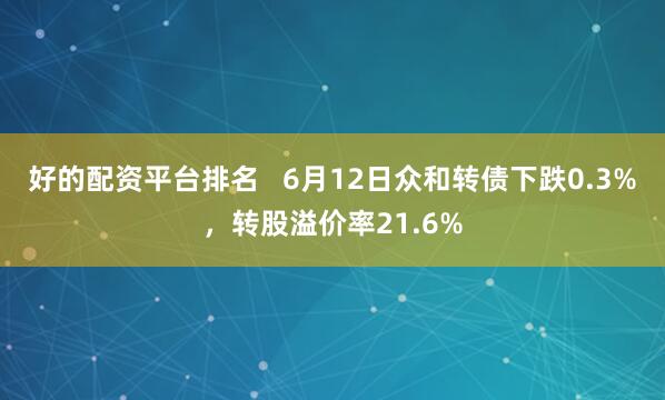 好的配资平台排名   6月12日众和转债下跌0.3%，转股溢价率21.6%