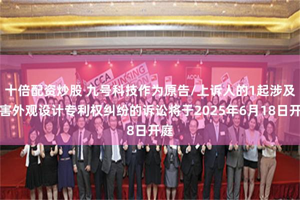 十倍配资炒股 九号科技作为原告/上诉人的1起涉及侵害外观设计专利权纠纷的诉讼将于2025年6月18日开庭