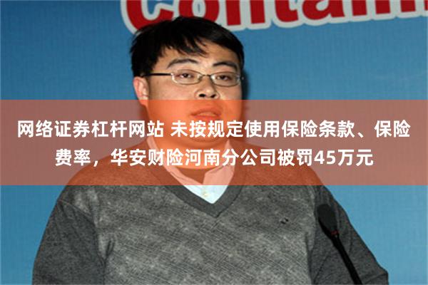 网络证券杠杆网站 未按规定使用保险条款、保险费率，华安财险河南分公司被罚45万元