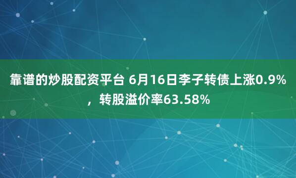 靠谱的炒股配资平台 6月16日李子转债上涨0.9%，转股溢价率63.58%