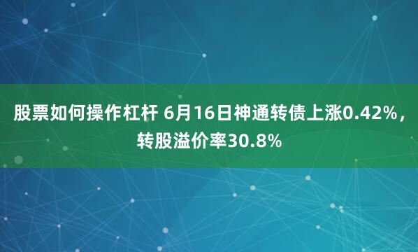 股票如何操作杠杆 6月16日神通转债上涨0.42%，转股溢价率30.8%