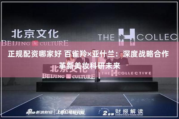 正规配资哪家好 百雀羚×亚什兰：深度战略合作 革新美妆科研未来