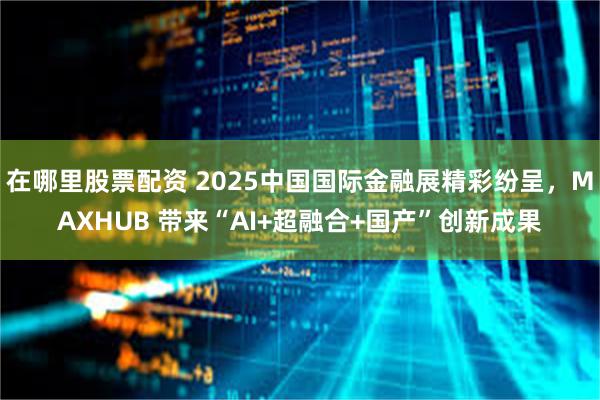 在哪里股票配资 2025中国国际金融展精彩纷呈，MAXHUB 带来“AI+超融合+国产”创新成果