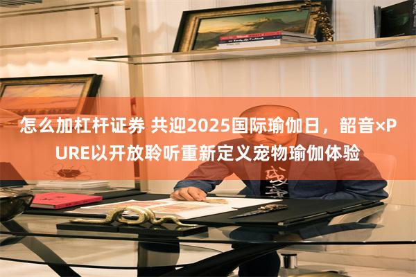 怎么加杠杆证券 共迎2025国际瑜伽日，韶音×PURE以开放聆听重新定义宠物瑜伽体验