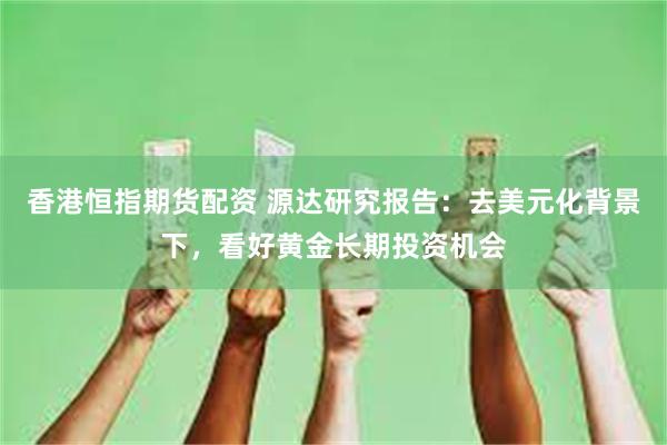 香港恒指期货配资 源达研究报告：去美元化背景下，看好黄金长期投资机会