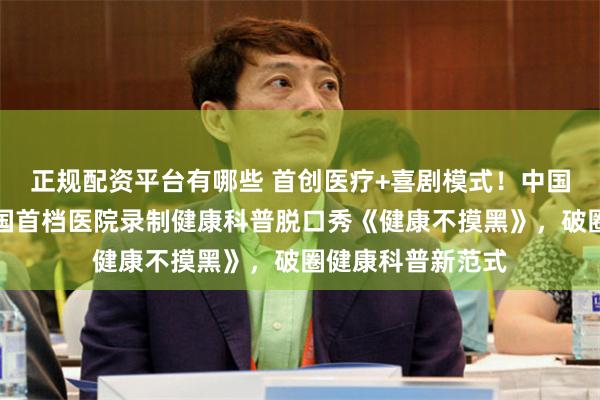 正规配资平台有哪些 首创医疗+喜剧模式！中国平安重磅打造全国首档医院录制健康科普脱口秀《健康不摸黑》，破圈健康科普新范式