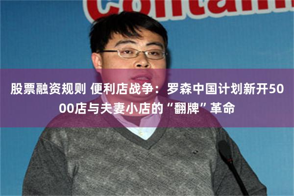 股票融资规则 便利店战争：罗森中国计划新开5000店与夫妻小店的“翻牌”革命