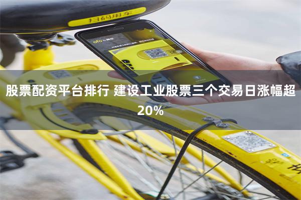 股票配资平台排行 建设工业股票三个交易日涨幅超20%