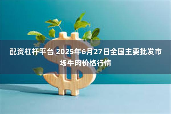 配资杠杆平台 2025年6月27日全国主要批发市场牛肉价格行情