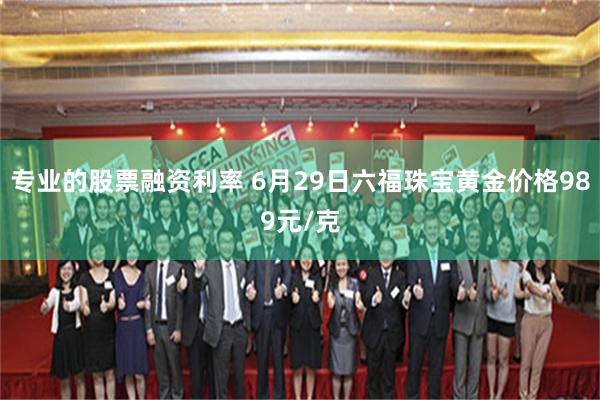 专业的股票融资利率 6月29日六福珠宝黄金价格989元/克