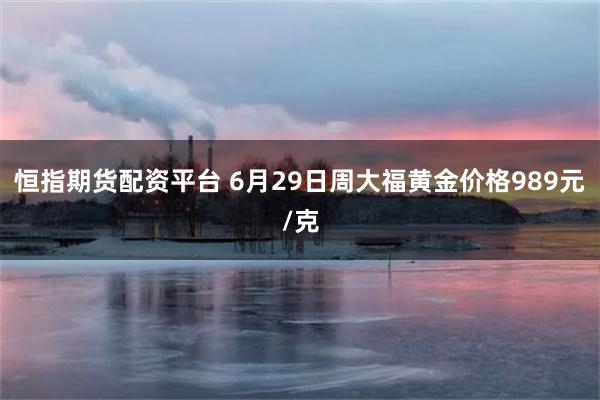 恒指期货配资平台 6月29日周大福黄金价格989元/克