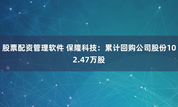 股票配资管理软件 保隆科技：累计回购公司股份102.47万股