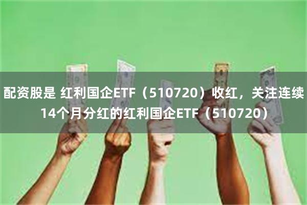 配资股是 红利国企ETF（510720）收红，关注连续14个月分红的红利国企ETF（510720）